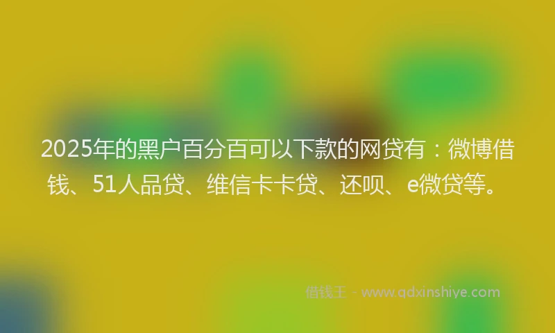 2025年的黑户百分百可以下款的网贷有：微博借钱、51人品贷、维信卡卡贷、还呗、e微贷等。