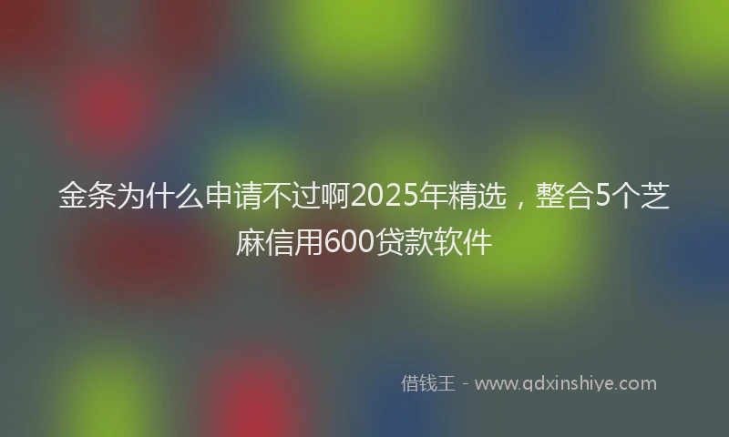 金条为什么申请不过啊2025年精选，整合5个芝麻信用600贷款软件