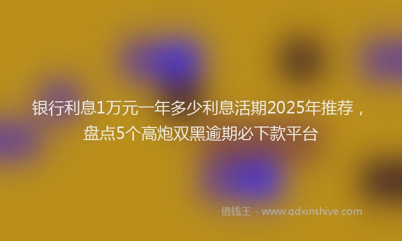银行利息1万元一年多少利息活期2025年推荐，盘点5个高炮双黑逾期必下款平台