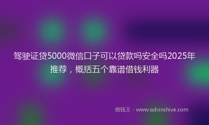 驾驶证贷5000微信口子可以贷款吗安全吗2025年推荐，概括五个靠谱借钱利器