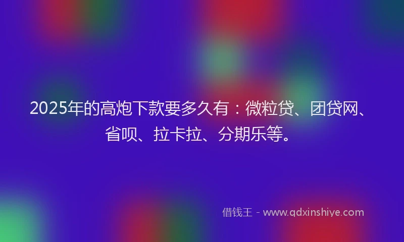 2025年的高炮下款要多久有：微粒贷、团贷网、省呗、拉卡拉、分期乐等。