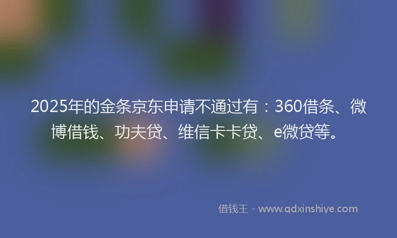 2025年的金条京东申请不通过有：360借条、微博借钱、功夫贷、维信卡卡贷、e微贷等。