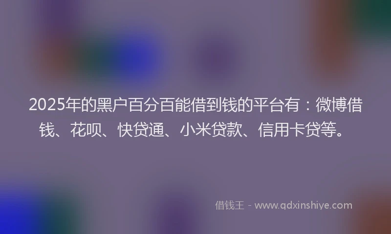 2025年的黑户百分百能借到钱的平台有：微博借钱、花呗、快贷通、小米贷款、信用卡贷等。