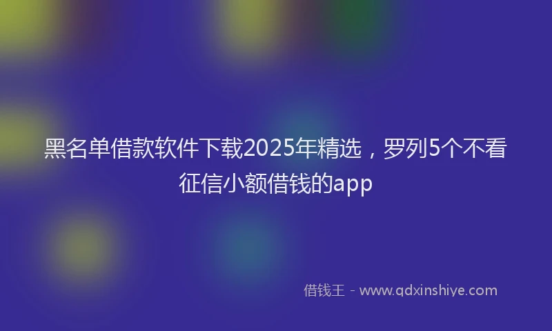 黑名单借款软件下载2025年精选，罗列5个不看征信小额借钱的app