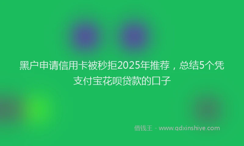 黑户申请信用卡被秒拒2025年推荐，总结5个凭支付宝花呗贷款的口子
