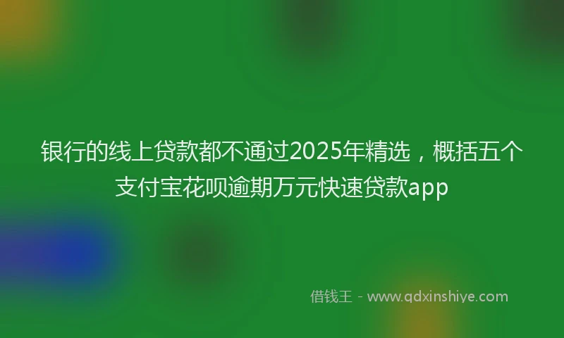 银行的线上贷款都不通过2025年精选，概括五个支付宝花呗逾期万元快速贷款app