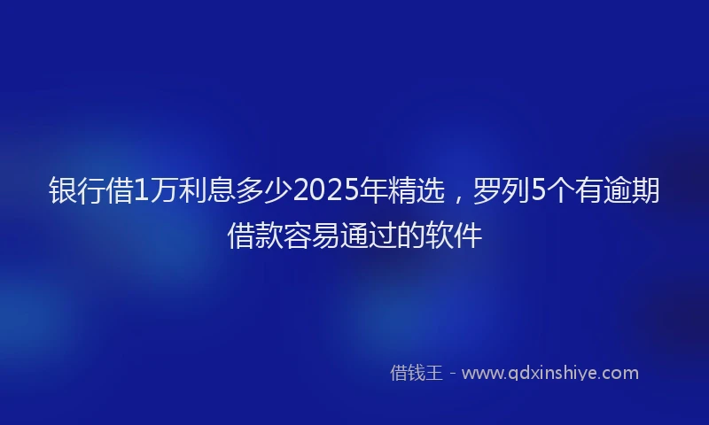 银行借1万利息多少2025年精选，罗列5个有逾期借款容易通过的软件