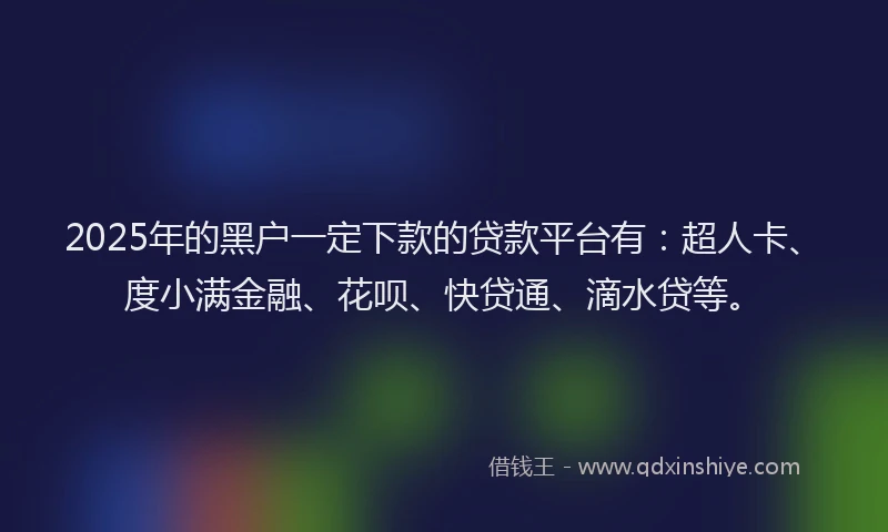2025年的黑户一定下款的贷款平台有：超人卡、度小满金融、花呗、快贷通、滴水贷等。