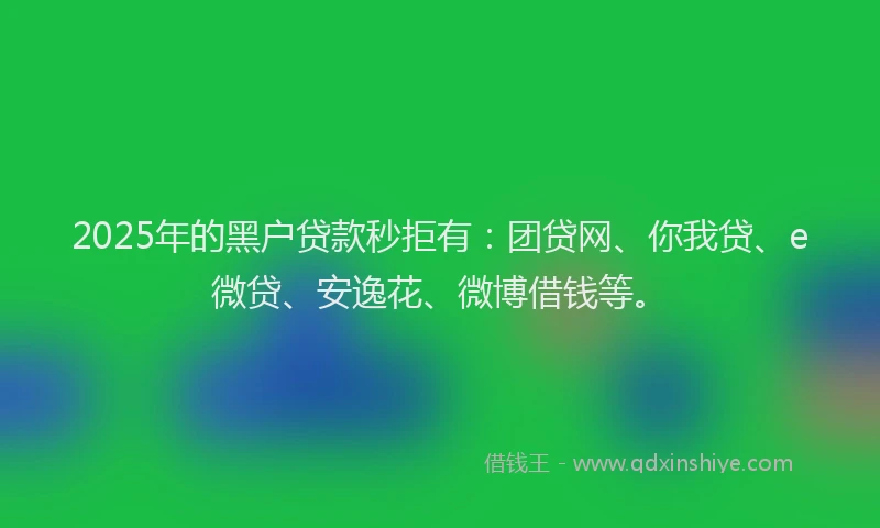 2025年的黑户贷款秒拒有：团贷网、你我贷、e微贷、安逸花、微博借钱等。