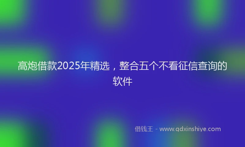 高炮借款2025年精选，整合五个不看征信查询的软件