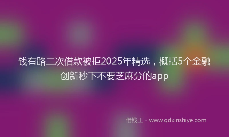 钱有路二次借款被拒2025年精选，概括5个金融创新秒下不要芝麻分的app