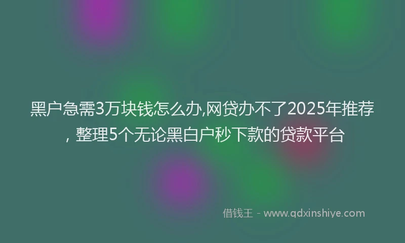 黑户急需3万块钱怎么办,网贷办不了2025年推荐，整理5个无论黑白户秒下款的贷款平台
