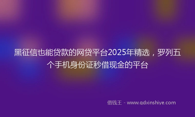 黑征信也能贷款的网贷平台2025年精选，罗列五个手机身份证秒借现金的平台