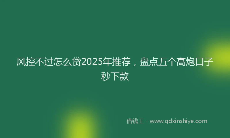 风控不过怎么贷2025年推荐，盘点五个高炮口子秒下款