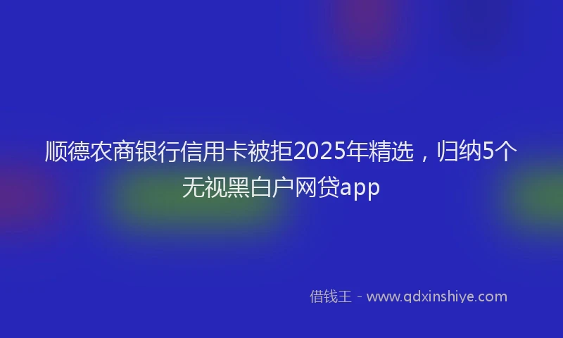 顺德农商银行信用卡被拒2025年精选，归纳5个无视黑白户网贷app