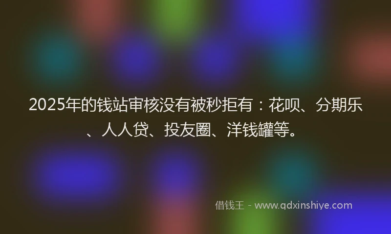 2025年的钱站审核没有被秒拒有：花呗、分期乐、人人贷、投友圈、洋钱罐等。