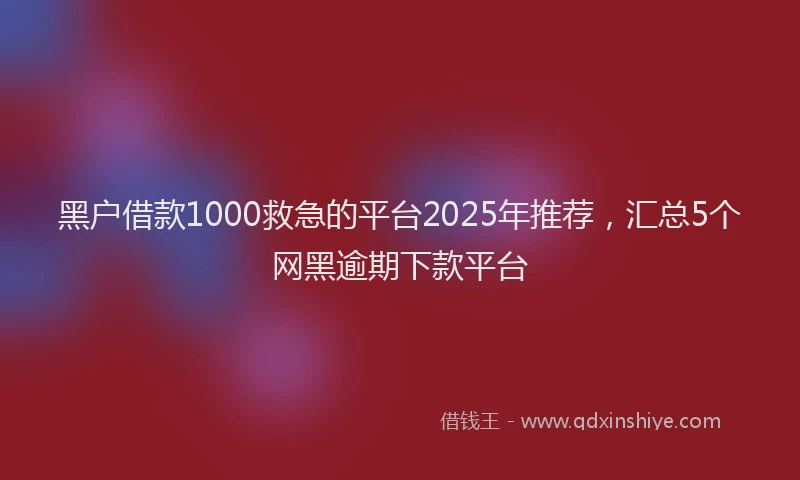 黑户借款1000救急的平台2025年推荐，汇总5个网黑逾期下款平台