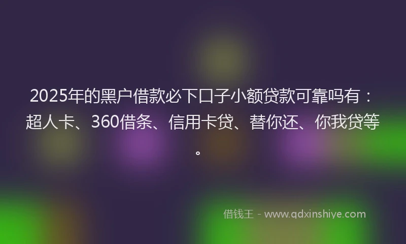 2025年的黑户借款必下口子小额贷款可靠吗有：超人卡、360借条、信用卡贷、替你还、你我贷等。