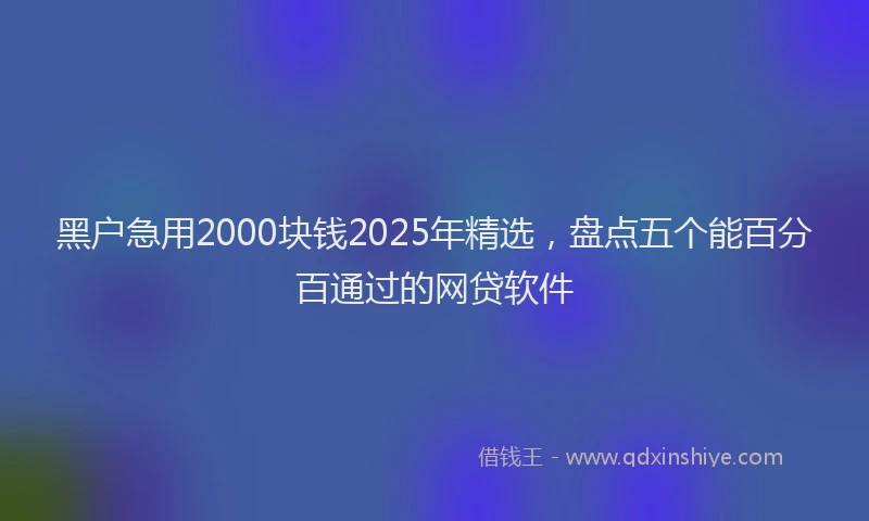 黑户急用2000块钱2025年精选，盘点五个能百分百通过的网贷软件