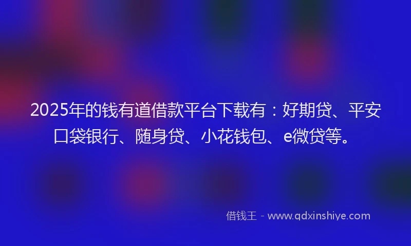 2025年的钱有道借款平台下载有：好期贷、平安口袋银行、随身贷、小花钱包、e微贷等。