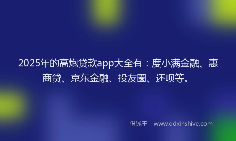 2025年的高炮贷款app大全有：度小满金融、惠商贷、京东金融、投友圈、还呗等。
