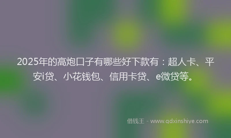 2025年的高炮口子有哪些好下款有：超人卡、平安i贷、小花钱包、信用卡贷、e微贷等。