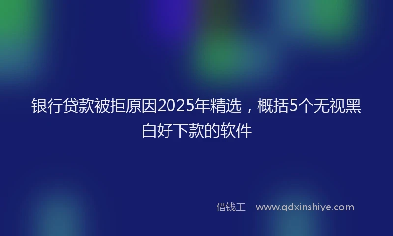 银行贷款被拒原因2025年精选，概括5个无视黑白好下款的软件