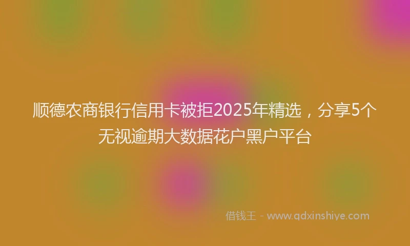 顺德农商银行信用卡被拒2025年精选，分享5个无视逾期大数据花户黑户平台