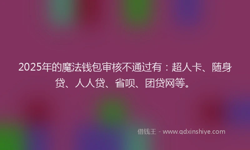 2025年的魔法钱包审核不通过有：超人卡、随身贷、人人贷、省呗、团贷网等。