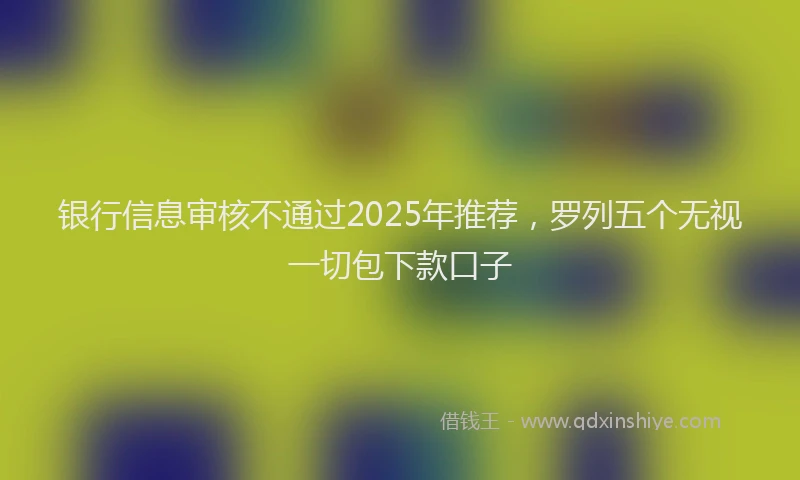 银行信息审核不通过2025年推荐，罗列五个无视一切包下款口子