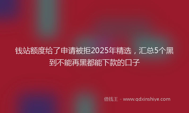 钱站额度给了申请被拒2025年精选，汇总5个黑到不能再黑都能下款的口子