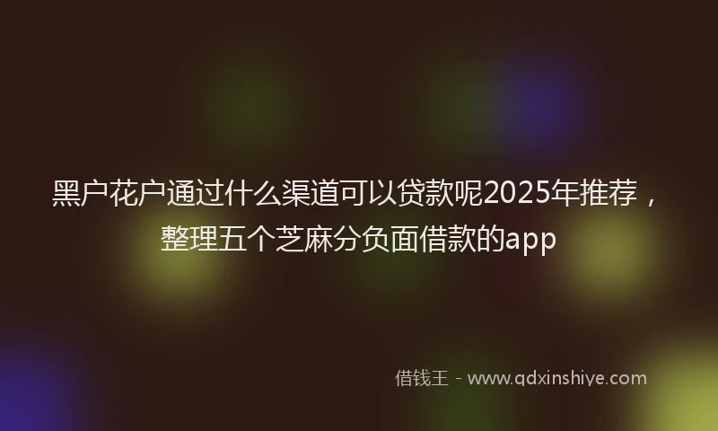 黑户花户通过什么渠道可以贷款呢2025年推荐，整理五个芝麻分负面借款的app