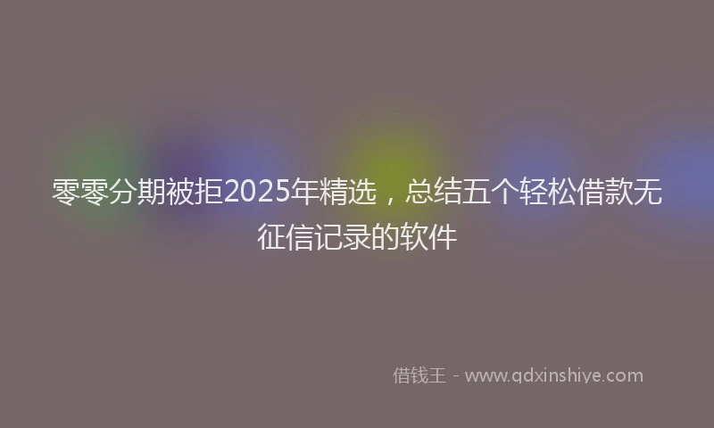 零零分期被拒2025年精选，总结五个轻松借款无征信记录的软件