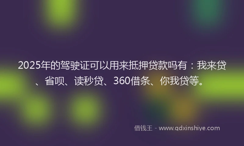 2025年的驾驶证可以用来抵押贷款吗有：我来贷、省呗、读秒贷、360借条、你我贷等。