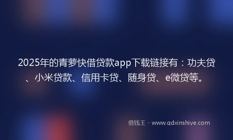 2025年的青萝快借贷款app下载链接有：功夫贷、小米贷款、信用卡贷、随身贷、e微贷等。