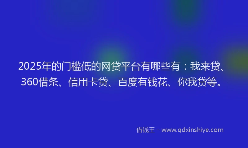 2025年的门槛低的网贷平台有哪些有：我来贷、360借条、信用卡贷、百度有钱花、你我贷等。