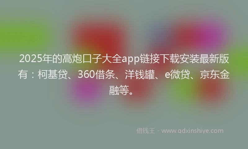 2025年的高炮口子大全app链接下载安装最新版有：柯基贷、360借条、洋钱罐、e微贷、京东金融等。