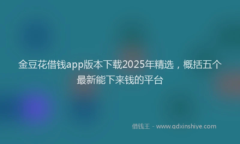 金豆花借钱app版本下载2025年精选，概括五个最新能下来钱的平台
