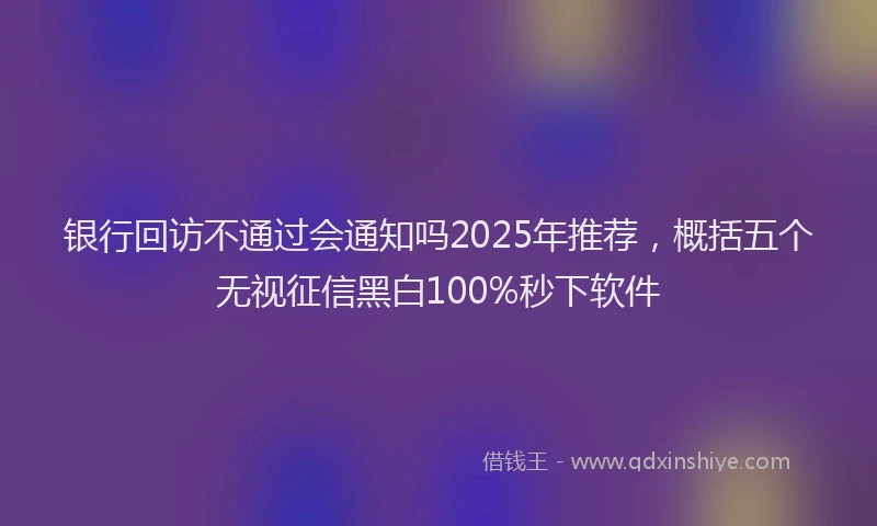 银行回访不通过会通知吗2025年推荐，概括五个无视征信黑白100%秒下软件