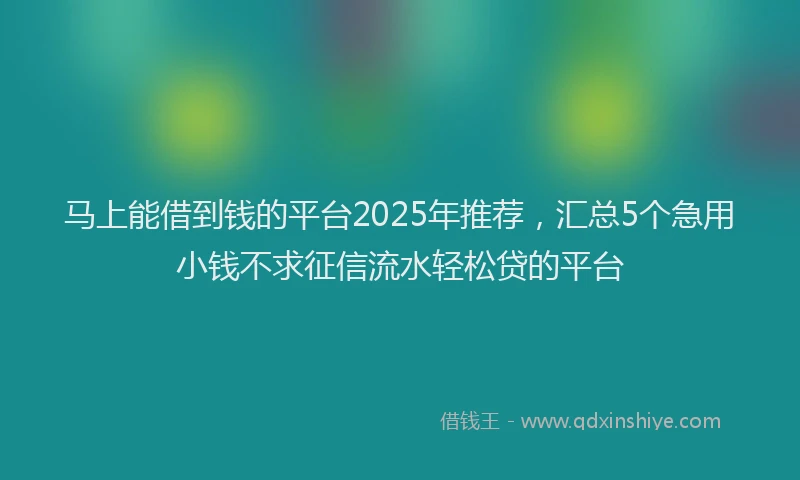 马上能借到钱的平台2025年推荐，汇总5个急用小钱不求征信流水轻松贷的平台
