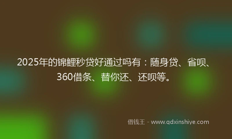 2025年的锦鲤秒贷好通过吗有：随身贷、省呗、360借条、替你还、还呗等。