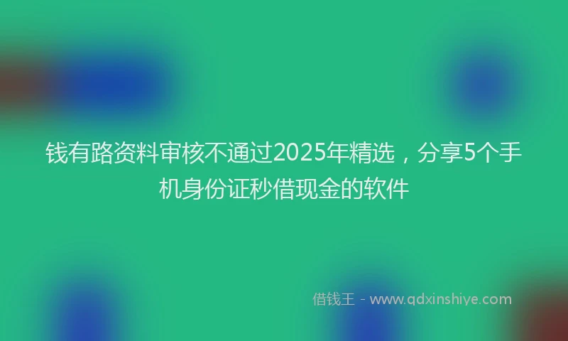 钱有路资料审核不通过2025年精选，分享5个手机身份证秒借现金的软件