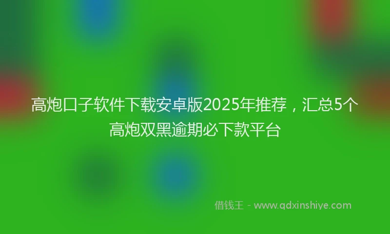 高炮口子软件下载安卓版2025年推荐，汇总5个高炮双黑逾期必下款平台
