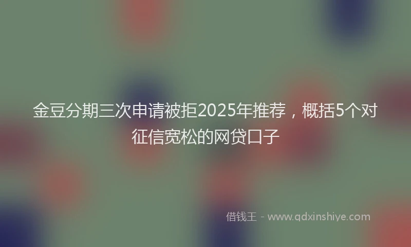 金豆分期三次申请被拒2025年推荐，概括5个对征信宽松的网贷口子