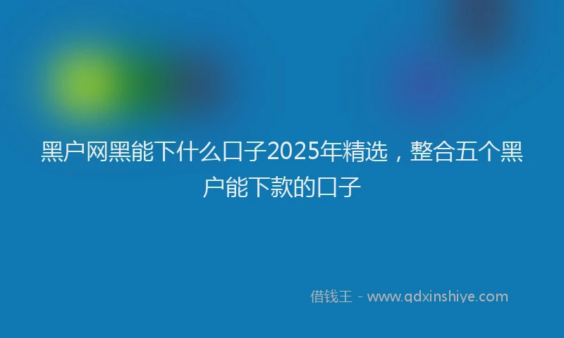 黑户网黑能下什么口子2025年精选，整合五个黑户能下款的口子