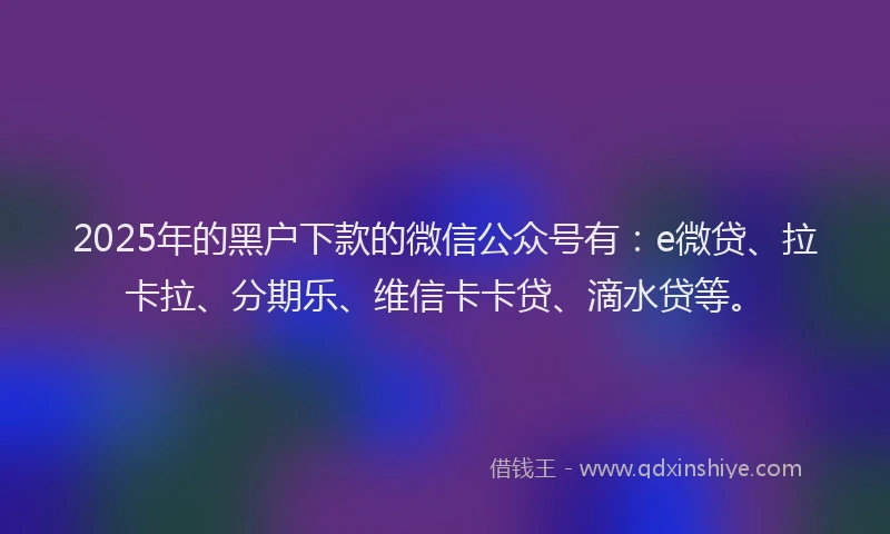 2025年的黑户下款的微信公众号有：e微贷、拉卡拉、分期乐、维信卡卡贷、滴水贷等。