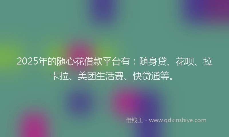 2025年的随心花借款平台有：随身贷、花呗、拉卡拉、美团生活费、快贷通等。