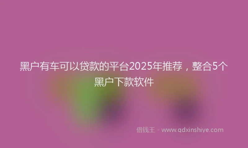 黑户有车可以贷款的平台2025年推荐，整合5个黑户下款软件