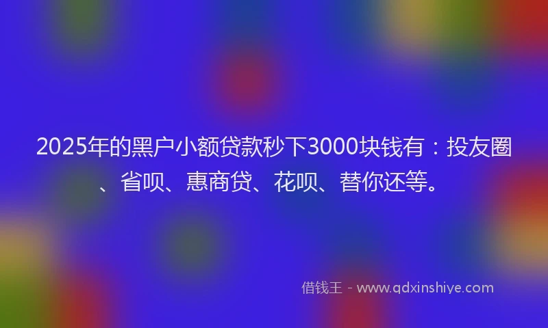 2025年的黑户小额贷款秒下3000块钱有：投友圈、省呗、惠商贷、花呗、替你还等。