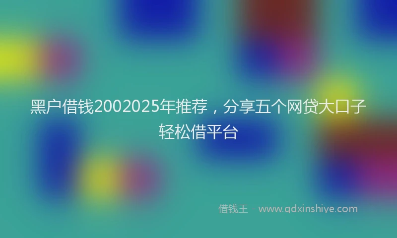 黑户借钱2002025年推荐，分享五个网贷大口子轻松借平台